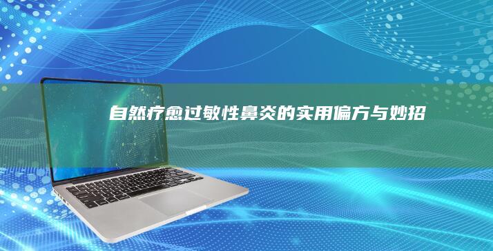 自然疗愈过敏性鼻炎的实用偏方与妙招