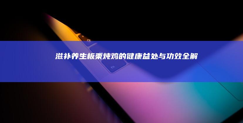 滋补养生：板栗炖鸡的健康益处与功效全解析